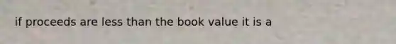 if proceeds are less than the book value it is a