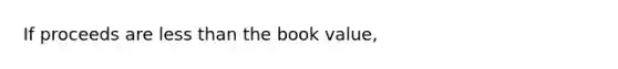 If proceeds are <a href='https://www.questionai.com/knowledge/k7BtlYpAMX-less-than' class='anchor-knowledge'>less than</a> the book value,