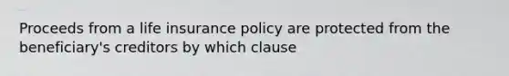 Proceeds from a life insurance policy are protected from the beneficiary's creditors by which clause