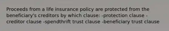 Proceeds from a life insurance policy are protected from the beneficiary's creditors by which clause: -protection clause -creditor clause -spendthrift trust clause -beneficiary trust clause