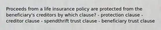 Proceeds from a life insurance policy are protected from the beneficiary's creditors by which clause? - protection clause - creditor clause - spendthrift trust clause - beneficiary trust clause