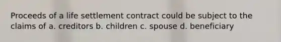 Proceeds of a life settlement contract could be subject to the claims of a. creditors b. children c. spouse d. beneficiary