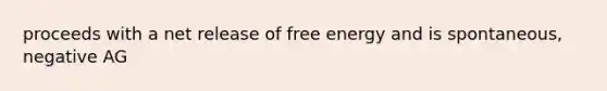 proceeds with a net release of free energy and is spontaneous, negative AG