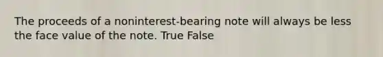 The proceeds of a noninterest-bearing note will always be less the face value of the note. True False