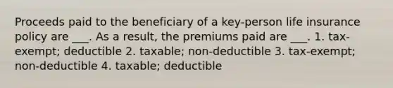 Proceeds paid to the beneficiary of a key-person life insurance policy are ___. As a result, the premiums paid are ___. 1. tax-exempt; deductible 2. taxable; non-deductible 3. tax-exempt; non-deductible 4. taxable; deductible