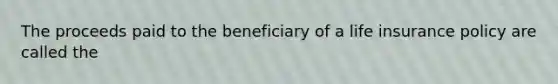 The proceeds paid to the beneficiary of a life insurance policy are called the