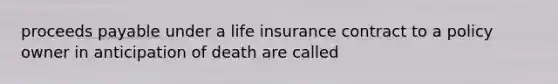 proceeds payable under a life insurance contract to a policy owner in anticipation of death are called