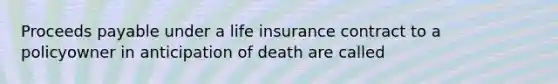 Proceeds payable under a life insurance contract to a policyowner in anticipation of death are called