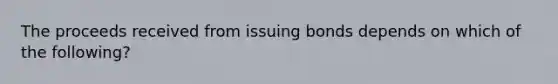 The proceeds received from issuing bonds depends on which of the following?