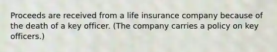 Proceeds are received from a life insurance company because of the death of a key officer. (The company carries a policy on key officers.)