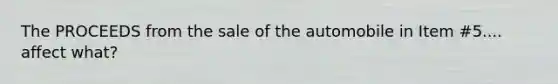 The PROCEEDS from the sale of the automobile in Item #5.... affect what?