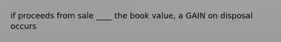 if proceeds from sale ____ the book value, a GAIN on disposal occurs