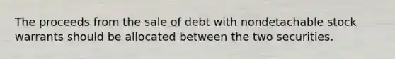 The proceeds from the sale of debt with nondetachable stock warrants should be allocated between the two securities.