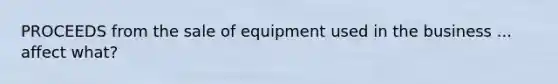 PROCEEDS from the sale of equipment used in the business ... affect what?