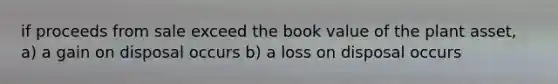 if proceeds from sale exceed the book value of the plant asset, a) a gain on disposal occurs b) a loss on disposal occurs