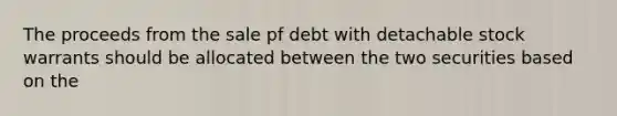 The proceeds from the sale pf debt with detachable stock warrants should be allocated between the two securities based on the