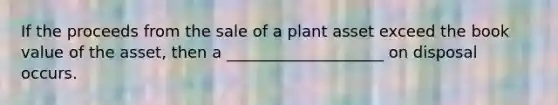 If the proceeds from the sale of a plant asset exceed the book value of the asset, then a ____________________ on disposal occurs.