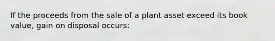 If the proceeds from the sale of a plant asset exceed its book value, gain on disposal occurs: