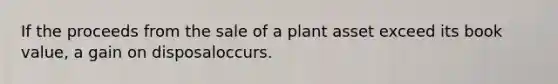 If the proceeds from the sale of a plant asset exceed its book value, a gain on disposaloccurs.