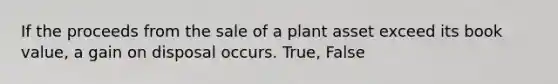 If the proceeds from the sale of a plant asset exceed its book value, a gain on disposal occurs. True, False