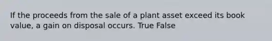 If the proceeds from the sale of a plant asset exceed its book value, a gain on disposal occurs. True False