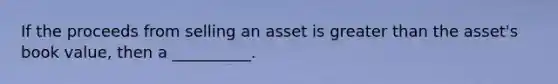 If the proceeds from selling an asset is greater than the asset's book value, then a __________.