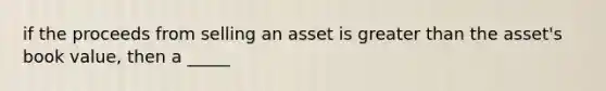 if the proceeds from selling an asset is greater than the asset's book value, then a _____