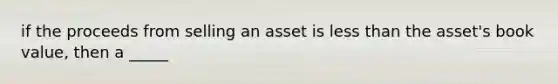 if the proceeds from selling an asset is less than the asset's book value, then a _____