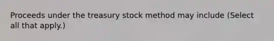 Proceeds under the treasury stock method may include (Select all that apply.)