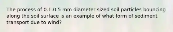 The process of 0.1-0.5 mm diameter sized soil particles bouncing along the soil surface is an example of what form of sediment transport due to wind?