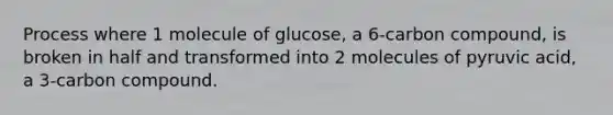 Process where 1 molecule of glucose, a 6-carbon compound, is broken in half and transformed into 2 molecules of pyruvic acid, a 3-carbon compound.