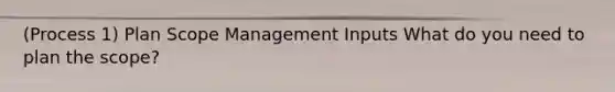 (Process 1) Plan Scope Management Inputs What do you need to plan the scope?