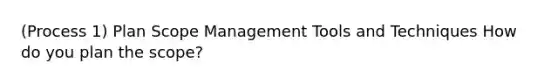 (Process 1) Plan Scope Management Tools and Techniques How do you plan the scope?