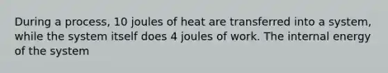 During a process, 10 joules of heat are transferred into a system, while the system itself does 4 joules of work. The internal energy of the system