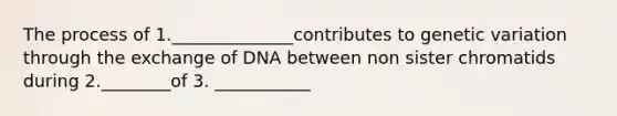 The process of 1.______________contributes to genetic variation through the exchange of DNA between non sister chromatids during 2.________of 3. ___________