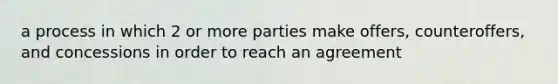 a process in which 2 or more parties make offers, counteroffers, and concessions in order to reach an agreement