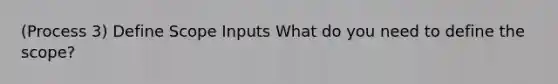 (Process 3) Define Scope Inputs What do you need to define the scope?