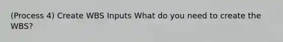 (Process 4) Create WBS Inputs What do you need to create the WBS?