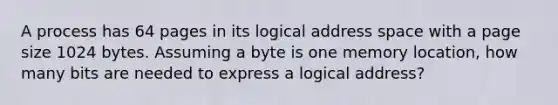 A process has 64 pages in its logical address space with a page size 1024 bytes. Assuming a byte is one memory location, how many bits are needed to express a logical address?