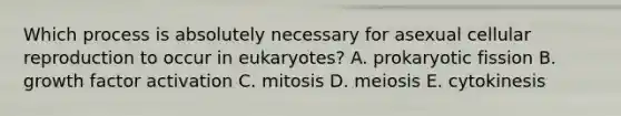 Which process is absolutely necessary for asexual cellular reproduction to occur in eukaryotes? A. prokaryotic fission B. growth factor activation C. mitosis D. meiosis E. cytokinesis