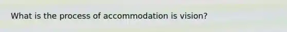 What is the process of accommodation is vision?