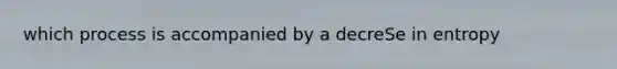 which process is accompanied by a decreSe in entropy