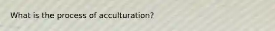 What is the process of acculturation?