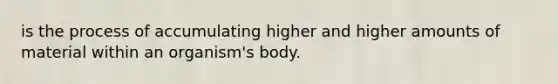 is the process of accumulating higher and higher amounts of material within an organism's body.