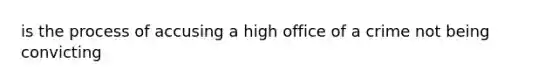 is the process of accusing a high office of a crime not being convicting