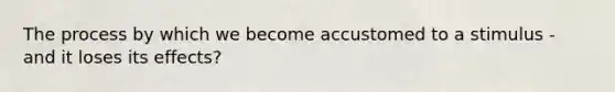 The process by which we become accustomed to a stimulus - and it loses its effects?