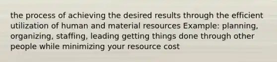 the process of achieving the desired results through the efficient utilization of human and material resources Example: planning, organizing, staffing, leading getting things done through other people while minimizing your resource cost