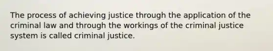 The process of achieving justice through the application of the criminal law and through the workings of the criminal justice system is called criminal justice.