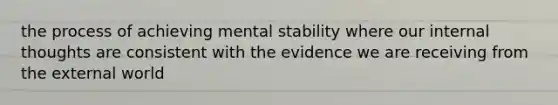 the process of achieving mental stability where our internal thoughts are consistent with the evidence we are receiving from the external world