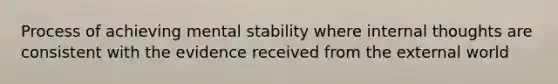 Process of achieving mental stability where internal thoughts are consistent with the evidence received from the external world